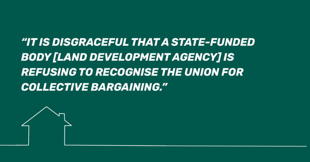 “It is disgraceful that a state-funded body [ Land Development Agency ] is refusing to recognise the union for collective bargaining.”

